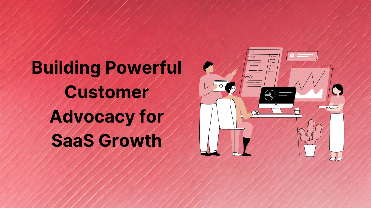 Building Powerful Customer Advocacy for SaaS Growth